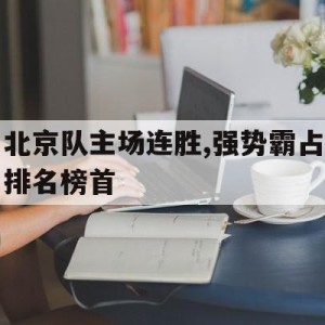 中国官网-关于北京队主场连胜,强势霸占排名榜首的信息