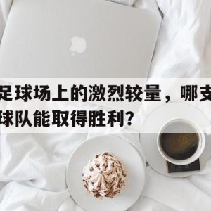 C7娱乐-足球场上的激烈较量，哪支球队能取得胜利？
