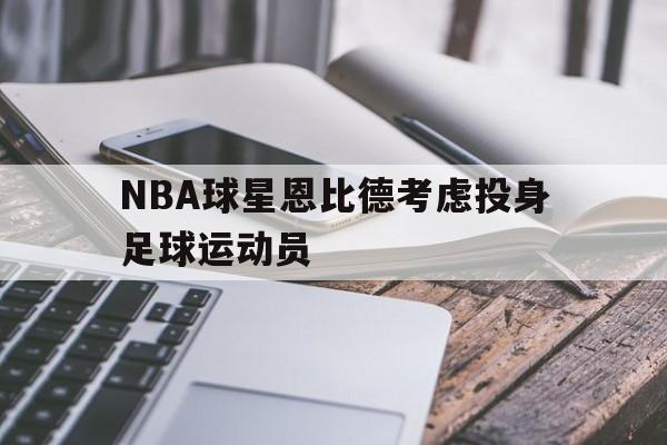 NBA球星恩比德考虑投身足球运动员(恩比德 nba) NBA球星恩比德考虑投身足球运动员(恩比德 nba)