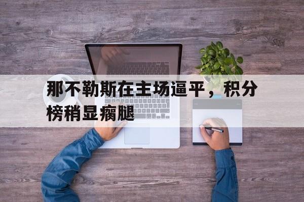 那不勒斯在主场逼平,积分榜稍显瘸腿的简单介绍 那不勒斯在主场逼平,积分榜稍显瘸腿的简单介绍