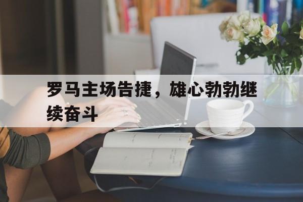 罗马主场告捷,雄心勃勃继续奋斗 罗马主场告捷,雄心勃勃继续奋斗